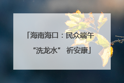 海南海口：民众端午 “洗龙水” 祈安康