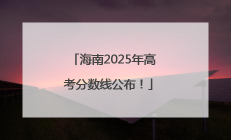 海南2025年高考分数线公布！