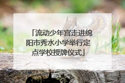 流动少年宫走进绵阳市秀水小学举行定点学校授牌仪式