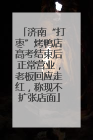 济南“打枣”烤鸭店高考结束后正常营业，老板回应走红，称现不扩张店面