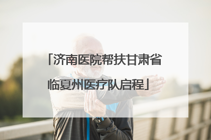 济南医院帮扶甘肃省临夏州医疗队启程