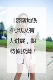 济南地铁4号线又有大进展，期待值拉满！