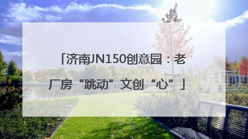 济南JN150创意园：老厂房“跳动”文创“心”