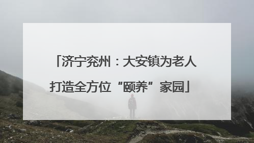 济宁兖州：大安镇为老人打造全方位“颐养”家园