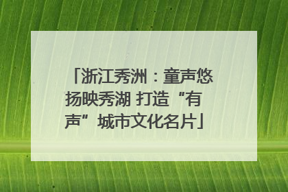 浙江秀洲：童声悠扬映秀湖 打造“有声”城市文化名片