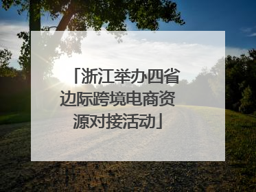 浙江举办四省边际跨境电商资源对接活动