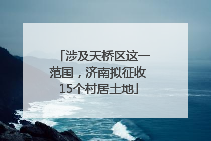 涉及天桥区这一范围，济南拟征收15个村居土地