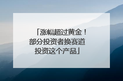 涨幅超过黄金！部分投资者换赛道投资这个产品