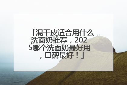 混干皮适合用什么洗面奶推荐，2025哪个洗面奶最好用，口碑最好！