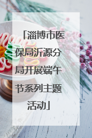 淄博市医保局沂源分局开展端午节系列主题活动