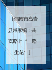 淄博市高青县常家镇：共富路上“一路生花”