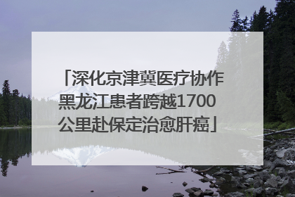 深化京津冀医疗协作 黑龙江患者跨越1700公里赴保定治愈肝癌