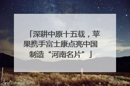 深耕中原十五载，苹果携手富士康点亮中国制造“河南名片”