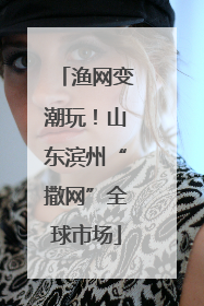 渔网变潮玩！山东滨州“撒网”全球市场