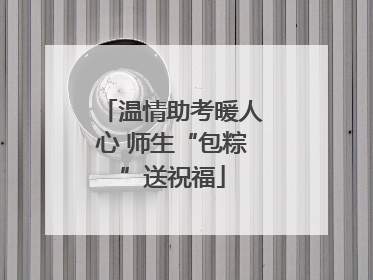 温情助考暖人心 师生“包粽”送祝福