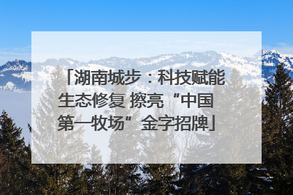 湖南城步：科技赋能生态修复 擦亮“中国第一牧场”金字招牌