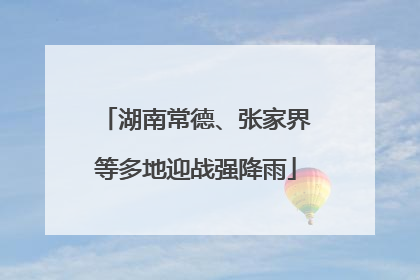 湖南常德、张家界等多地迎战强降雨
