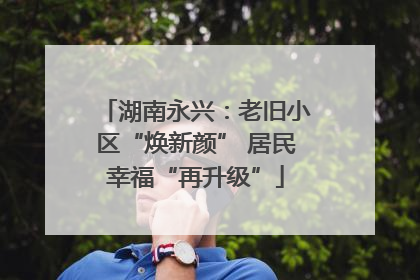 湖南永兴：老旧小区“焕新颜” 居民幸福“再升级”
