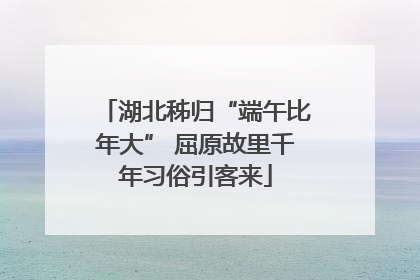 湖北秭归“端午比年大” 屈原故里千年习俗引客来