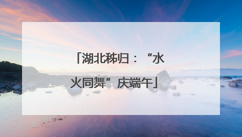 湖北秭归：“水火同舞”庆端午