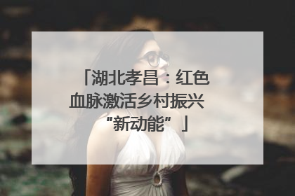 湖北孝昌：红色血脉激活乡村振兴“新动能”