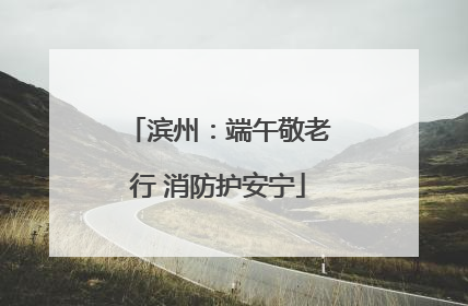 滨州：端午敬老行 消防护安宁