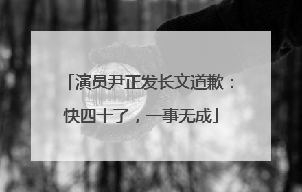 演员尹正发长文道歉：快四十了，一事无成