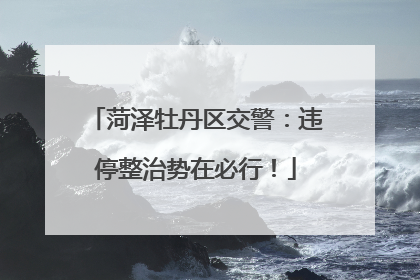 菏泽牡丹区交警：违停整治势在必行！