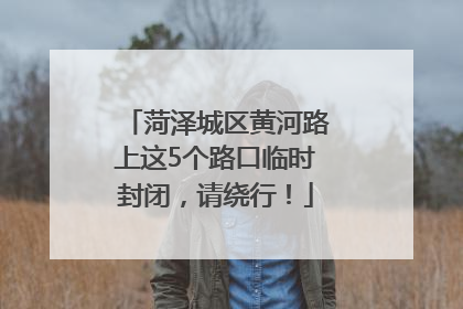 菏泽城区黄河路上这5个路口临时封闭，请绕行！