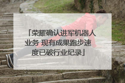 荣耀确认进军机器人业务 现有成果跑步速度已破行业纪录