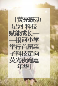 荧光跃动星河 科技赋能成长——银河小学举行首届亲子科技定向荧光夜跑嘉年华
