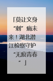 莫让文身“刺”痛未来！湖北潜江检察守护“无痕青春”