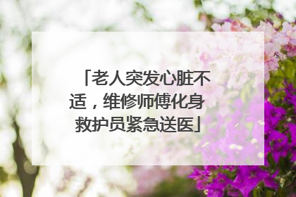 老人突发心脏不适，维修师傅化身救护员紧急送医