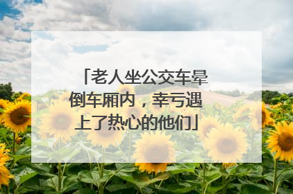 老人坐公交车晕倒车厢内，幸亏遇上了热心的他们