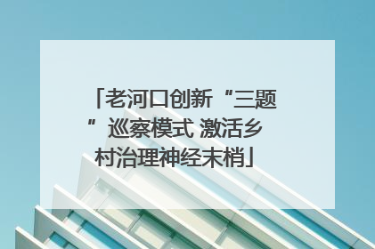 老河口创新“三题”巡察模式 激活乡村治理神经末梢