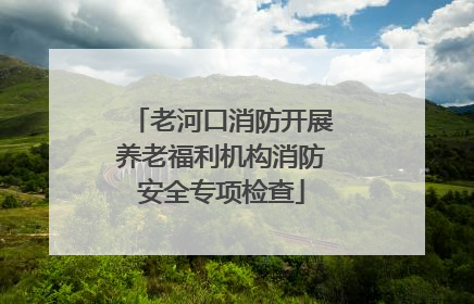 老河口消防开展养老福利机构消防安全专项检查