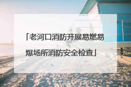 老河口消防开展易燃易爆场所消防安全检查