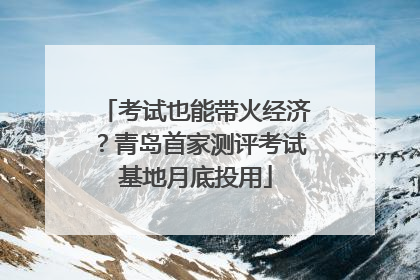 考试也能带火经济？青岛首家测评考试基地月底投用