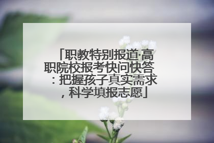 职教特别报道·高职院校报考快问快答：把握孩子真实需求，科学填报志愿