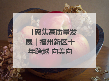 聚焦高质量发展｜福州新区十年跨越 向美向绿向质向新