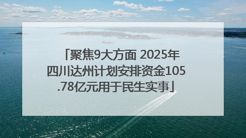 聚焦9大方面 2025年四川达州计划安排资金105.78亿元用于民生实事