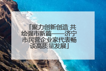 聚力创新创造 共绘强市新篇——济宁市民营企业家代表畅谈高质量发展