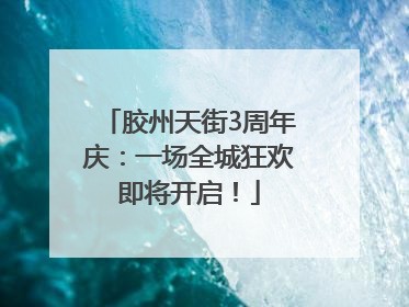 胶州天街3周年庆：一场全城狂欢即将开启！