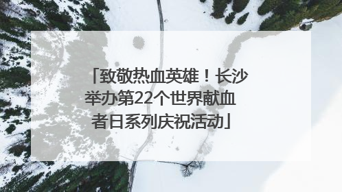 致敬热血英雄！长沙举办第22个世界献血者日系列庆祝活动