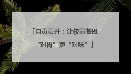 自贡贡井：让校园餐既“对胃”更“对味”