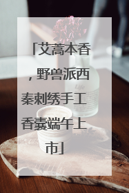 艾蒿本香，野兽派西秦刺绣手工香囊端午上市