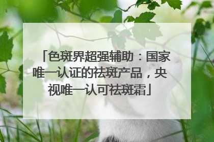 色斑界超强辅助：国家唯一认证的祛斑产品，央视唯一认可祛斑霜