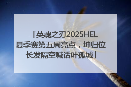 英魂之刃2025HEL夏季赛第五周亮点，坤归位长发隔空喊话叶孤城