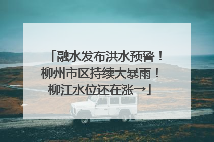 融水发布洪水预警！柳州市区持续大暴雨！柳江水位还在涨→