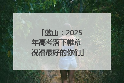 蓝山：2025年高考落下帷幕 祝福最好的你们